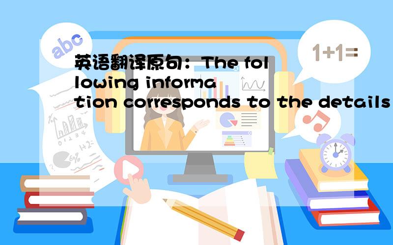 英语翻译原句：The following information corresponds to the details