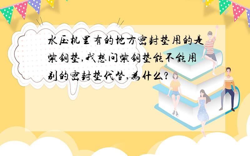 水压机里有的地方密封垫用的是紫铜垫,我想问紫铜垫能不能用别的密封垫代替,为什么?