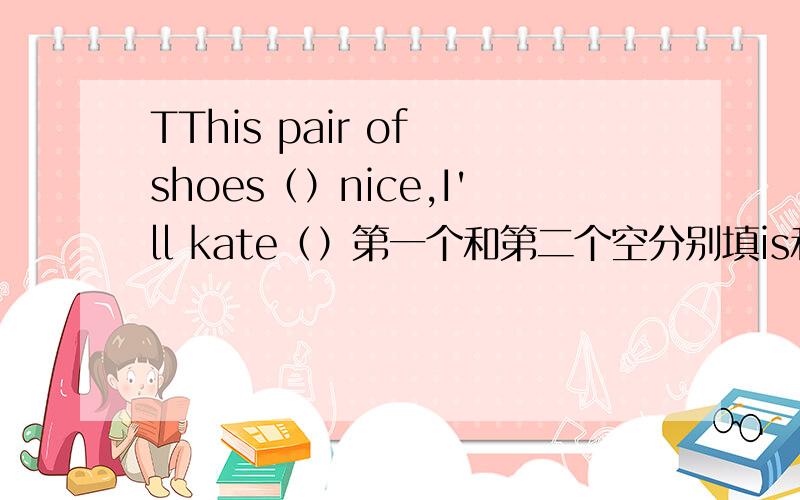 TThis pair of shoes（）nice,I'll kate（）第一个和第二个空分别填is和them吗?能不能