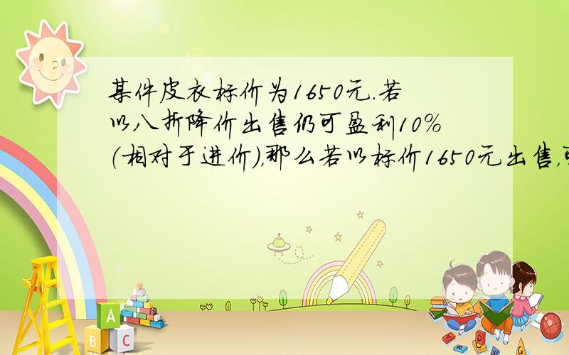 某件皮衣标价为1650元．若以八折降价出售仍可盈利10%（相对于进价），那么若以标价1650元出售，可盈利多少元？