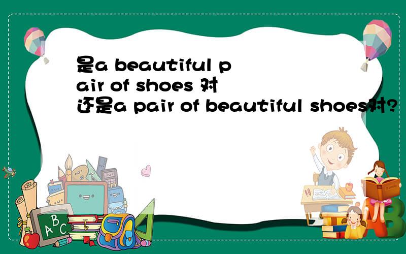 是a beautiful pair of shoes 对还是a pair of beautiful shoes对?