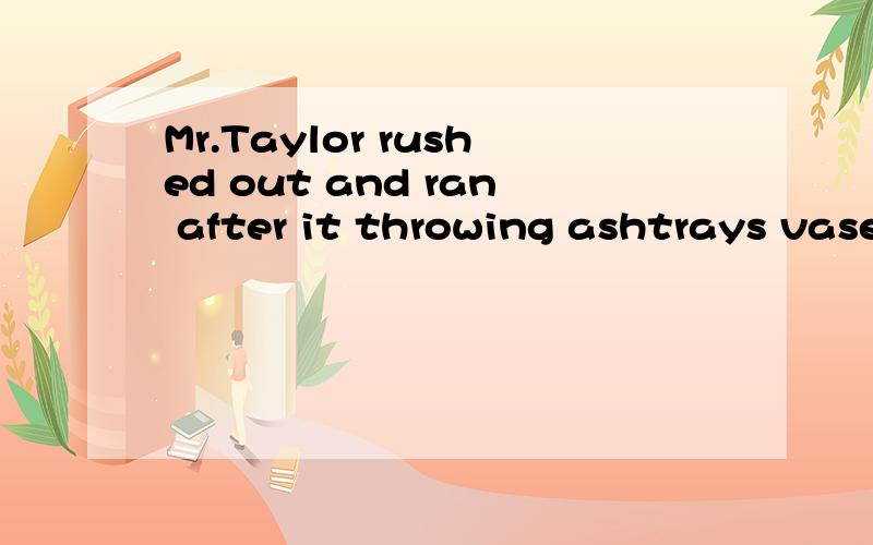 Mr.Taylor rushed out and ran after it throwing ashtrays vase