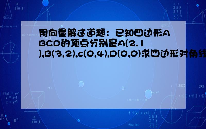 用向量解这道题：已知四边形ABCD的顶点分别是A(2.1),B(3,2),c(0,4),D(0,0)求四边形对角线交点的