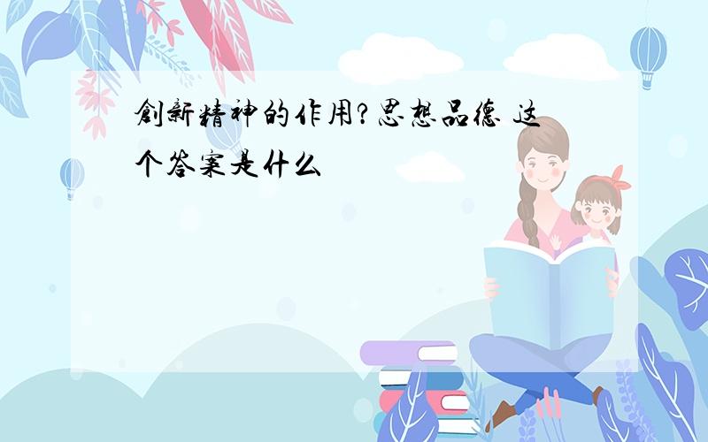 创新精神的作用?思想品德 这个答案是什么