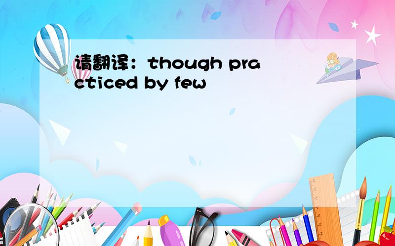 请翻译：though practiced by few