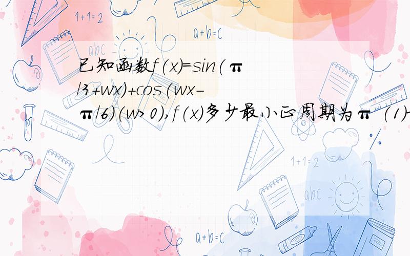 已知函数f(x)=sin(π/3+wx)+cos(wx-π/6)(w＞0）,f(x)多少最小正周期为π (1)求f(x)