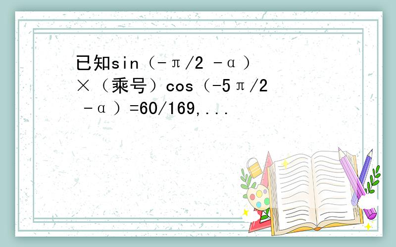 已知sin（-π/2 -α）×（乘号）cos（-5π/2 -α）=60/169,...