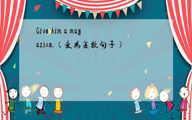 Give him a magazine.（变为复数句子）