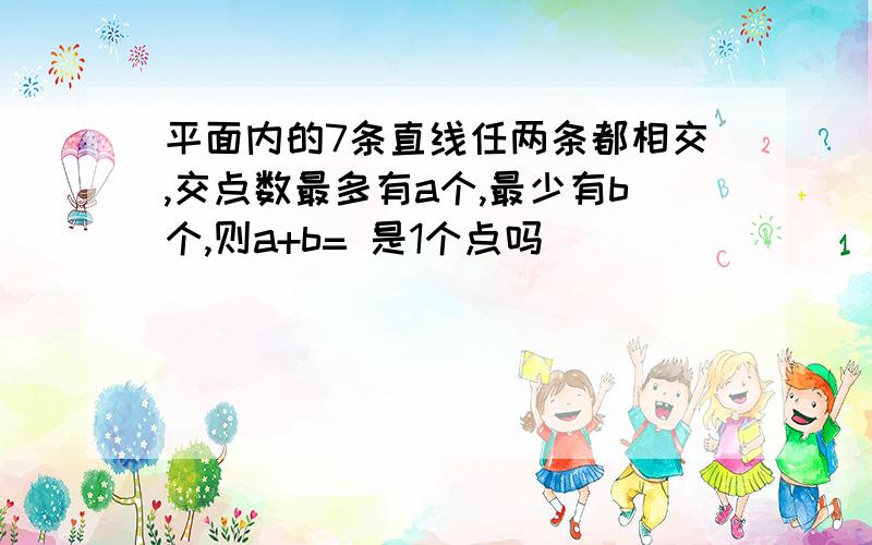 平面内的7条直线任两条都相交,交点数最多有a个,最少有b个,则a+b= 是1个点吗)