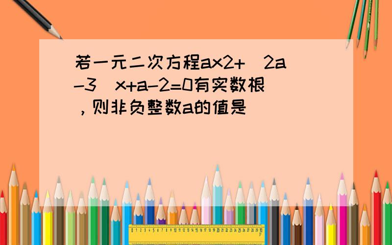 若一元二次方程ax2+（2a-3）x+a-2=0有实数根，则非负整数a的值是______．