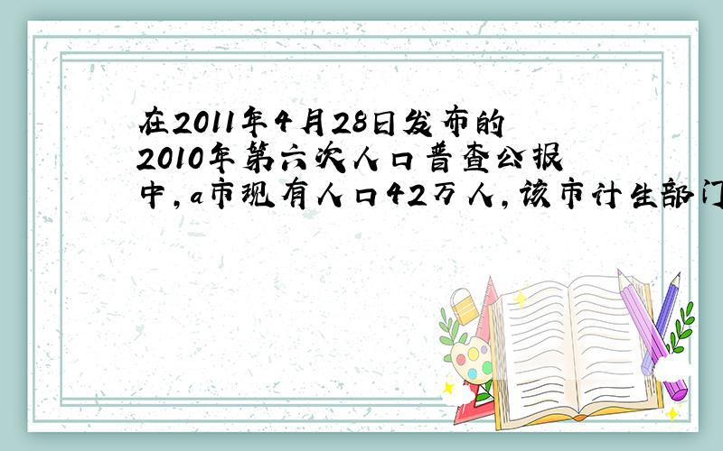 在2011年4月28日发布的2010年第六次人口普查公报中,a市现有人口42万人,该市计生部门计划一年后城镇人口增加0.