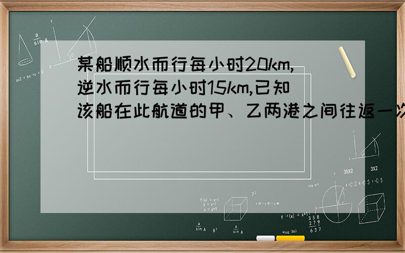 某船顺水而行每小时20km,逆水而行每小时15km,已知该船在此航道的甲、乙两港之间往返一次用时21小时.甲乙两港之间相