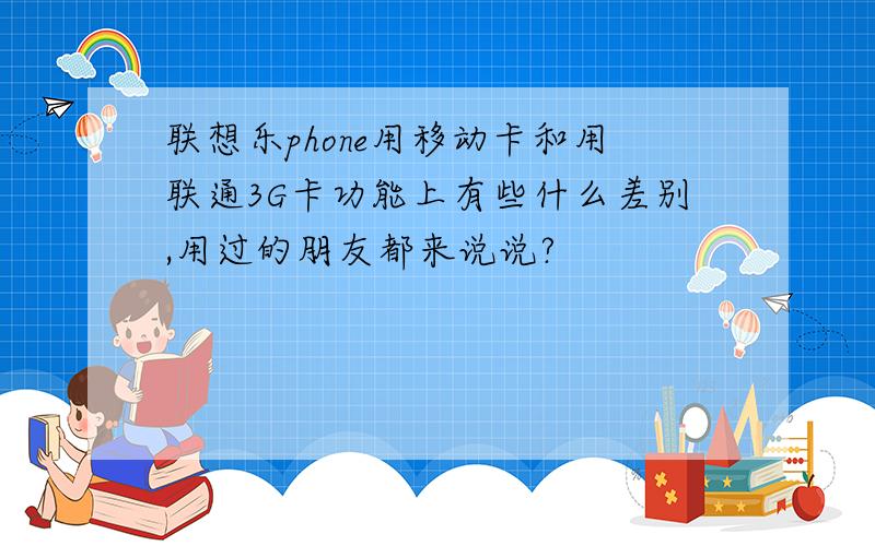 联想乐phone用移动卡和用联通3G卡功能上有些什么差别,用过的朋友都来说说?