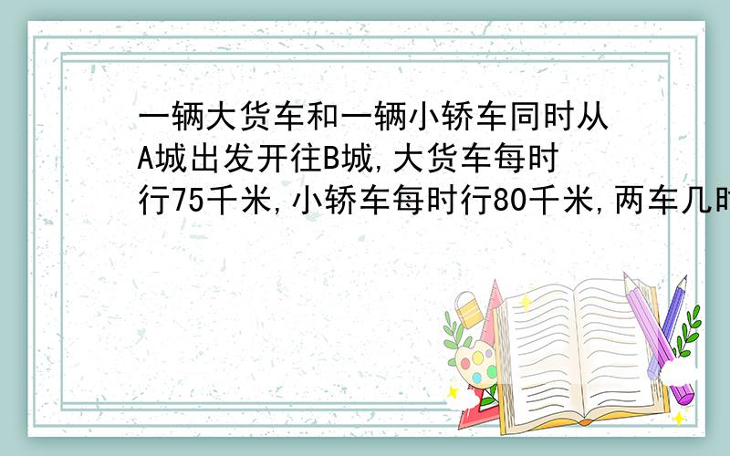 一辆大货车和一辆小轿车同时从A城出发开往B城,大货车每时行75千米,小轿车每时行80千米,两车几时后相距15千米