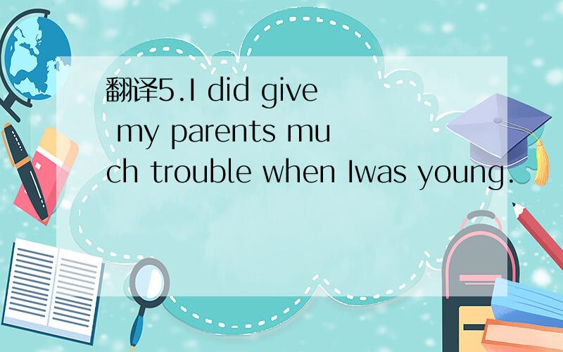 翻译5.I did give my parents much trouble when Iwas young.