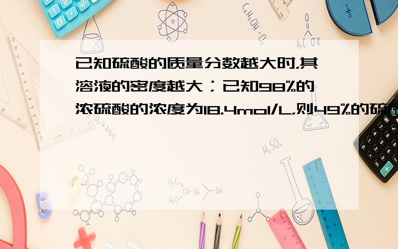 已知硫酸的质量分数越大时，其溶液的密度越大；已知98%的浓硫酸的浓度为18.4mol/L，则49%的硫酸溶液的浓度为（