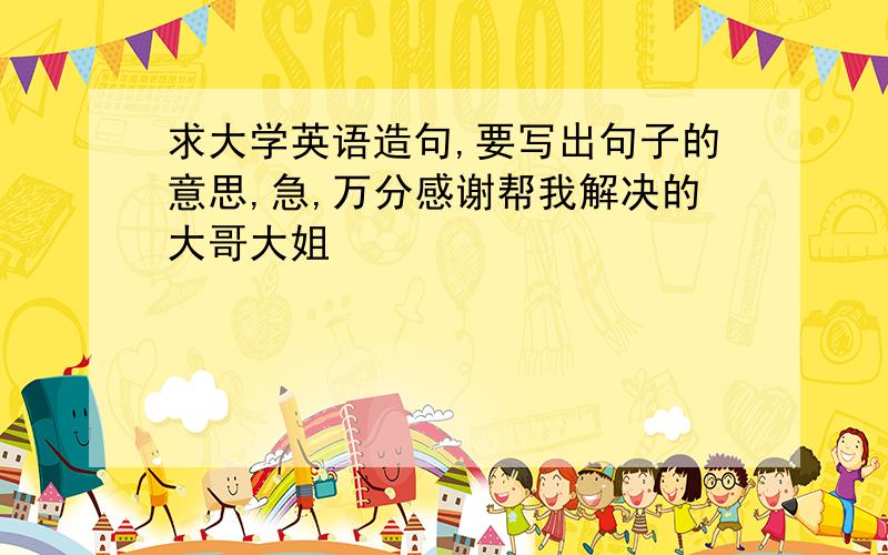 求大学英语造句,要写出句子的意思,急,万分感谢帮我解决的大哥大姐