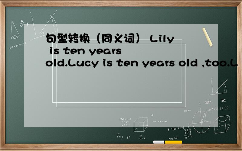 句型转换（同义词） Lily is ten years old.Lucy is ten years old ,too.L