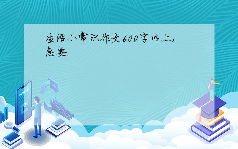 生活小常识作文600字以上,急要.