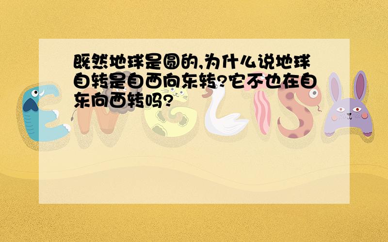 既然地球是圆的,为什么说地球自转是自西向东转?它不也在自东向西转吗?