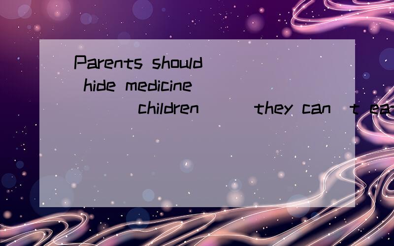 Parents should hide medicine ___children___they can`t eat it