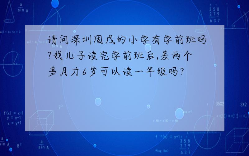 请问深圳固戊的小学有学前班吗?我儿子读完学前班后,差两个多月才6岁可以读一年级吗?