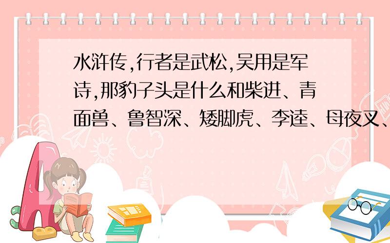 水浒传,行者是武松,吴用是军诗,那豹子头是什么和柴进、青面兽、鲁智深、矮脚虎、李逵、母夜叉、时迁是