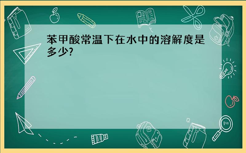 苯甲酸常温下在水中的溶解度是多少?