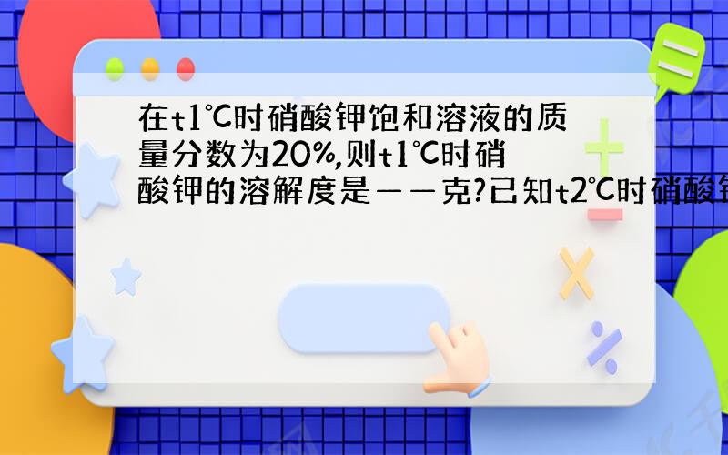 在t1℃时硝酸钾饱和溶液的质量分数为20%,则t1℃时硝酸钾的溶解度是——克?已知t2℃时硝酸钾的溶解度为t1℃时溶解度