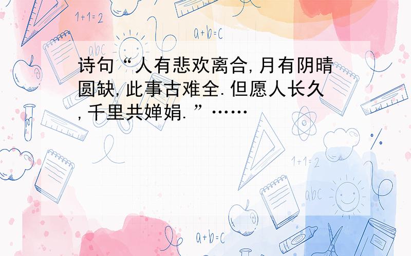 诗句“人有悲欢离合,月有阴晴圆缺,此事古难全.但愿人长久,千里共婵娟.”……