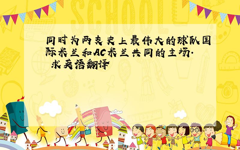 同时为两支史上最伟大的球队国际米兰和AC米兰共同的主场. 求英语翻译