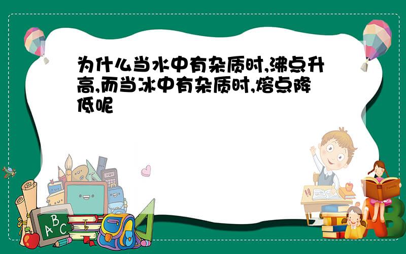 为什么当水中有杂质时,沸点升高,而当冰中有杂质时,熔点降低呢