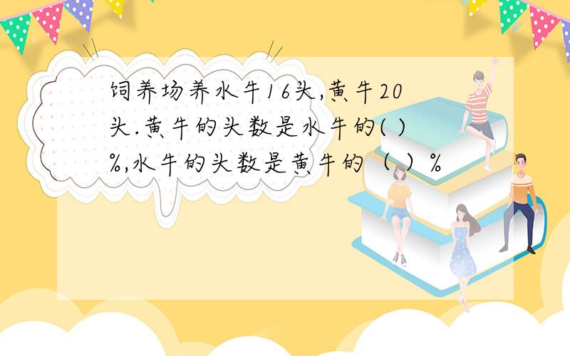 饲养场养水牛16头,黄牛20头.黄牛的头数是水牛的( )%,水牛的头数是黄牛的（ ）%