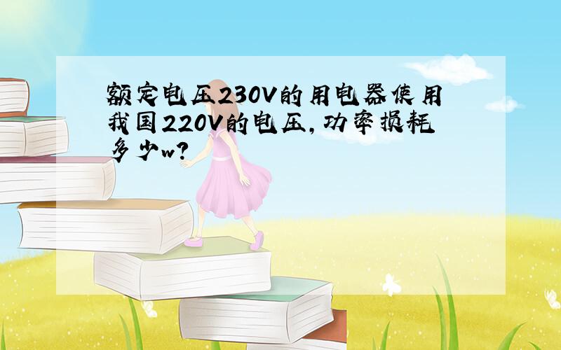 额定电压230V的用电器使用我国220V的电压,功率损耗多少w?