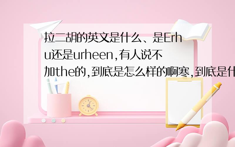 拉二胡的英文是什么、是Erhu还是urheen,有人说不加the的,到底是怎么样的啊寒,到底是什么