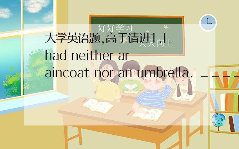 大学英语题,高手请进1.I had neither araincoat nor an umbrella. _____ I