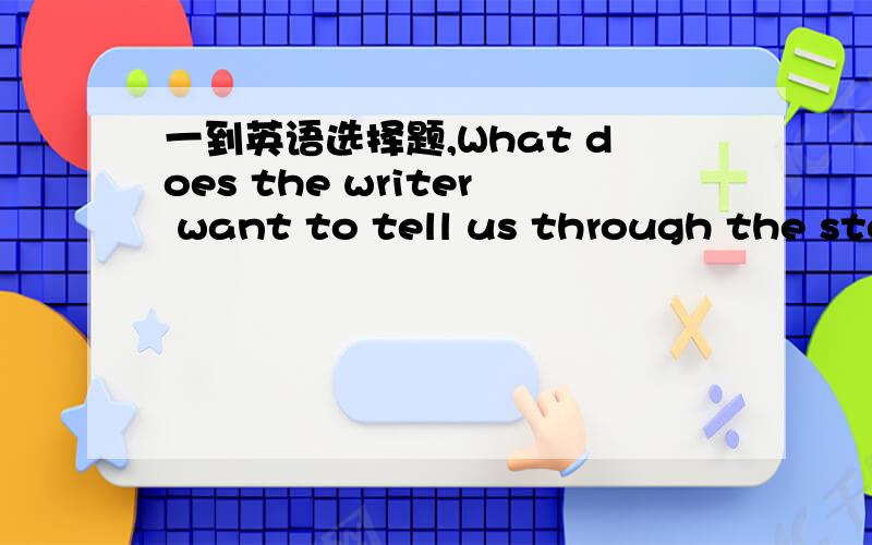 一到英语选择题,What does the writer want to tell us through the sto