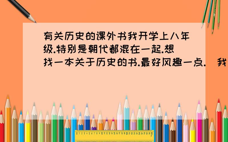 有关历史的课外书我开学上八年级.特别是朝代都混在一起.想找一本关于历史的书.最好风趣一点.（我学的是人教版）急需!加上作