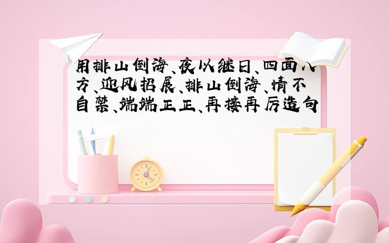 用排山倒海、夜以继日、四面八方、迎风招展、排山倒海、情不自禁、端端正正、再接再厉造句