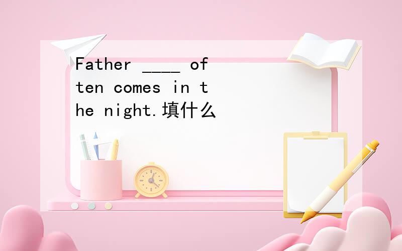 Father ____ often comes in the night.填什么