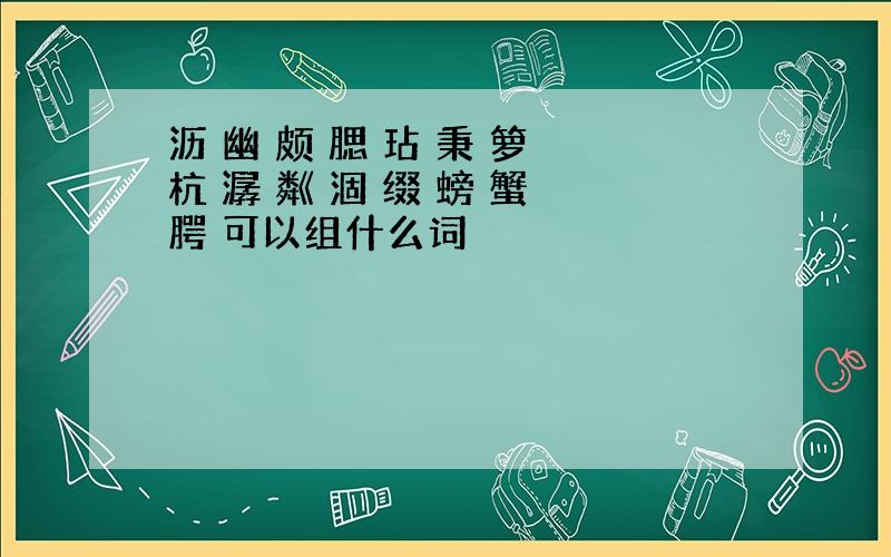 沥 幽 颇 腮 玷 秉 箩 杭 潺 粼 涸 缀 螃 蟹 腭 可以组什么词