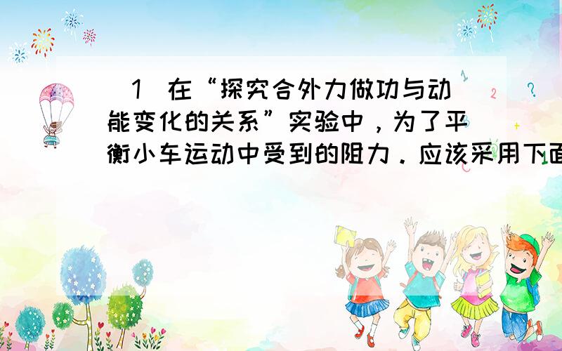 （1）在“探究合外力做功与动能变化的关系”实验中，为了平衡小车运动中受到的阻力。应该采用下面所述的  &nbs