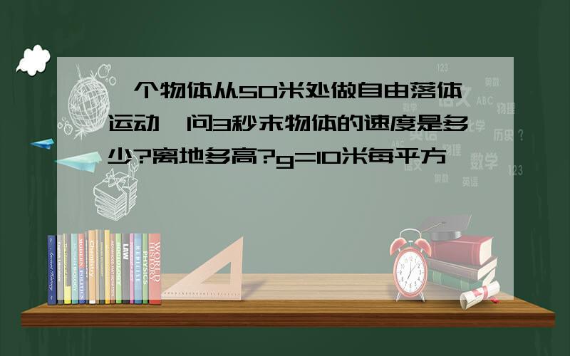 一个物体从50米处做自由落体运动,问3秒末物体的速度是多少?离地多高?g=10米每平方