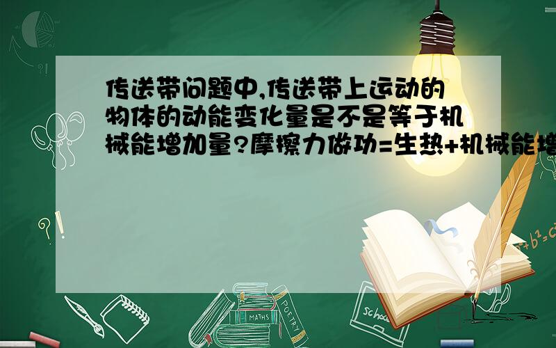 传送带问题中,传送带上运动的物体的动能变化量是不是等于机械能增加量?摩擦力做功=生热+机械能增加量?