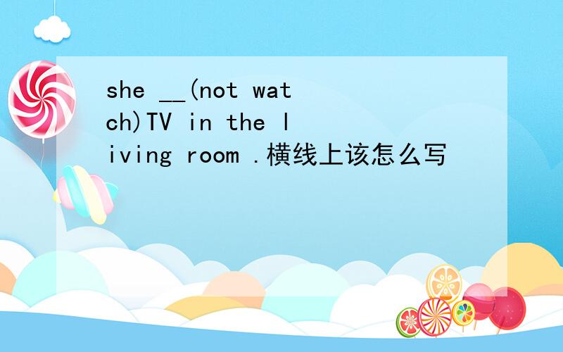 she __(not watch)TV in the living room .横线上该怎么写