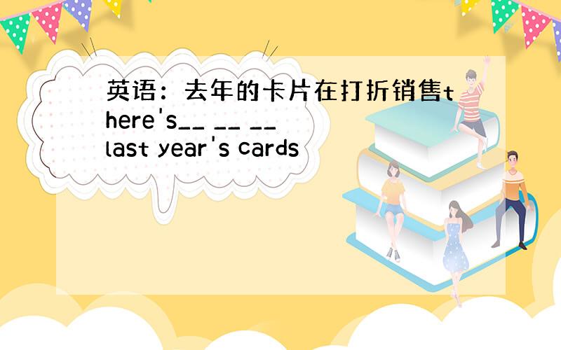 英语：去年的卡片在打折销售there's__ __ __last year's cards