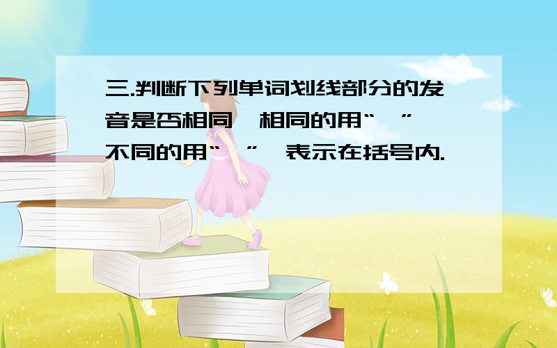 三.判断下列单词划线部分的发音是否相同,相同的用“√”,不同的用“×”,表示在括号内.