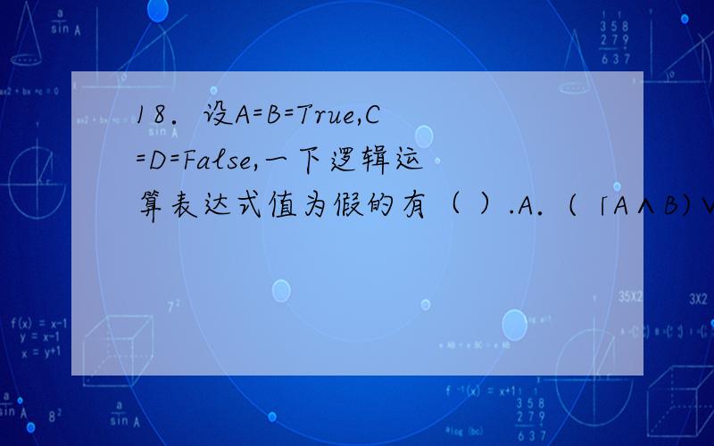 18．设A=B=True,C=D=False,一下逻辑运算表达式值为假的有（ ）.A．(「A∧B)∨(C∧D∨A) B．