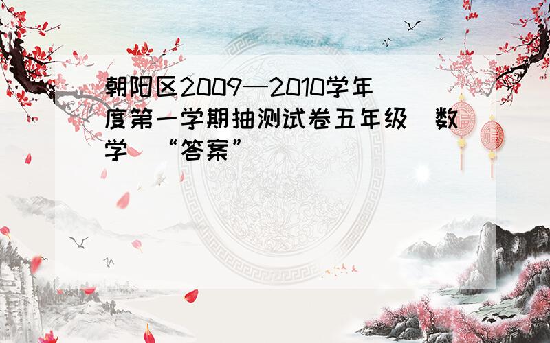 朝阳区2009—2010学年度第一学期抽测试卷五年级(数学)“答案”