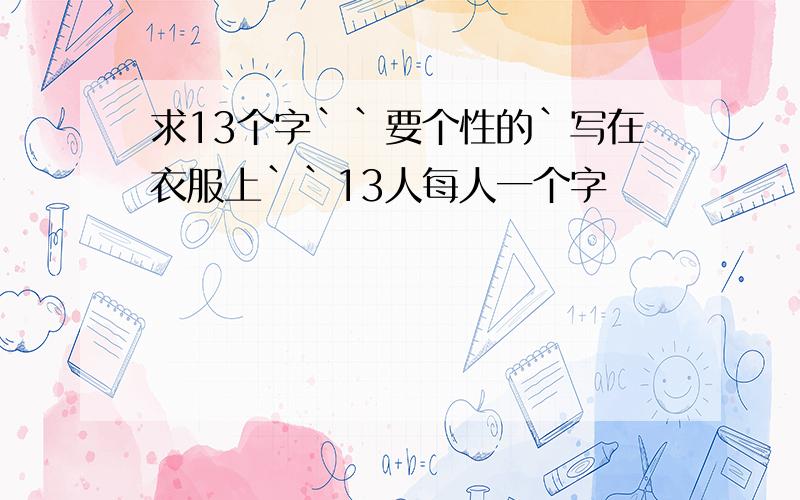 求13个字``要个性的`写在衣服上``13人每人一个字